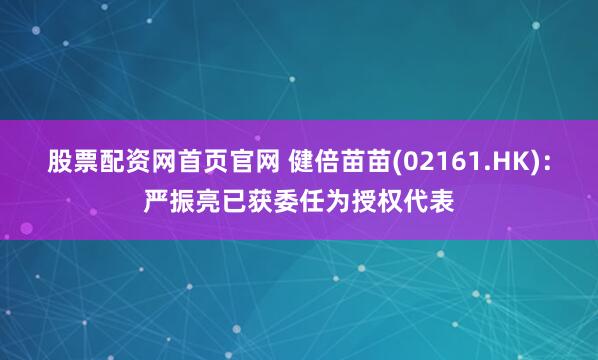 股票配资网首页官网 健倍苗苗(02161.HK)：严振亮已获委任为授权代表