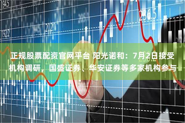 正规股票配资官网平台 阳光诺和：7月2日接受机构调研，国盛证券、华安证券等多家机构参与