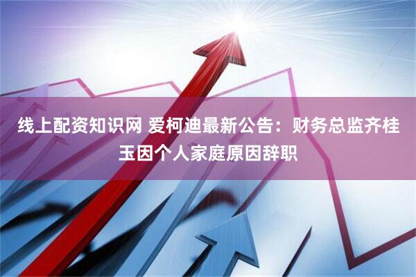 线上配资知识网 爱柯迪最新公告：财务总监齐桂玉因个人家庭原因辞职