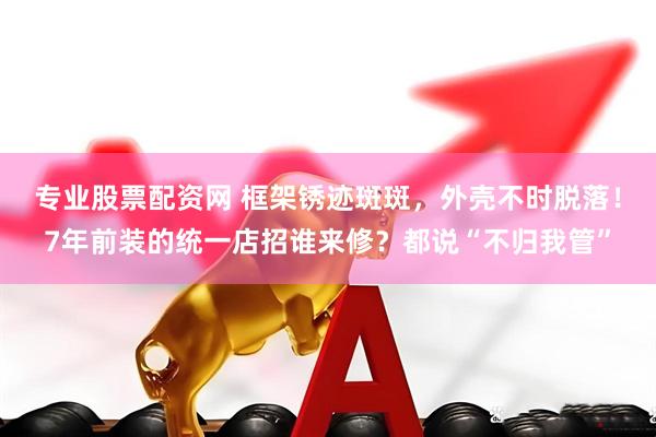 专业股票配资网 框架锈迹斑斑，外壳不时脱落！7年前装的统一店招谁来修？都说“不归我管”