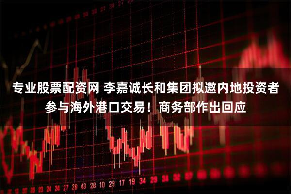 专业股票配资网 李嘉诚长和集团拟邀内地投资者参与海外港口交易！商务部作出回应