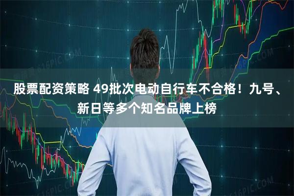 股票配资策略 49批次电动自行车不合格！九号、新日等多个知名品牌上榜