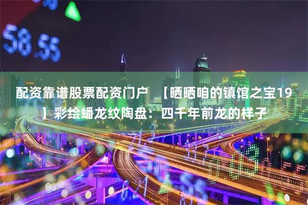 配资靠谱股票配资门户  【晒晒咱的镇馆之宝19】彩绘蟠龙纹陶盘：四千年前龙的样子