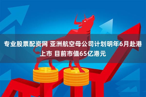 专业股票配资网 亚洲航空母公司计划明年6月赴港上市 目前市值65亿港元