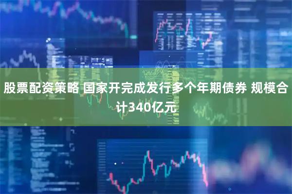 股票配资策略 国家开完成发行多个年期债券 规模合计340亿元
