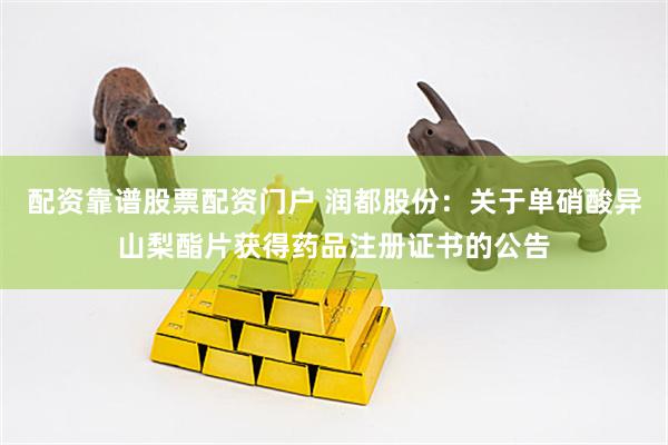 配资靠谱股票配资门户 润都股份：关于单硝酸异山梨酯片获得药品注册证书的公告