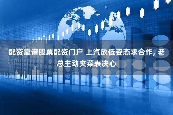 配资靠谱股票配资门户 上汽放低姿态求合作, 老总主动夹菜表决心