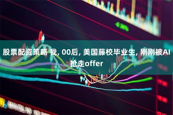 股票配资策略 我, 00后, 美国藤校毕业生, 刚刚被AI抢走offer