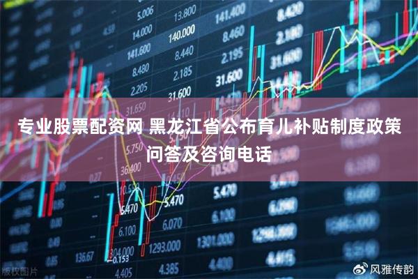 专业股票配资网 黑龙江省公布育儿补贴制度政策问答及咨询电话