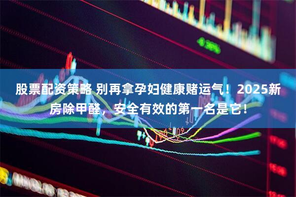 股票配资策略 别再拿孕妇健康赌运气！2025新房除甲醛，安全有效的第一名是它！