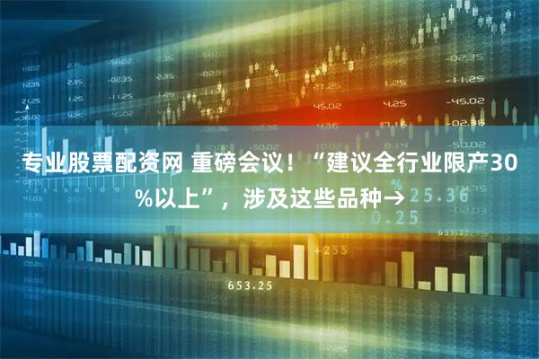专业股票配资网 重磅会议！“建议全行业限产30%以上”，涉及这些品种→