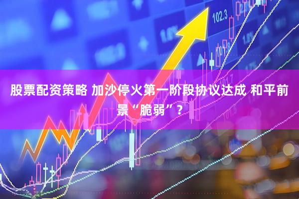 股票配资策略 加沙停火第一阶段协议达成 和平前景“脆弱”？