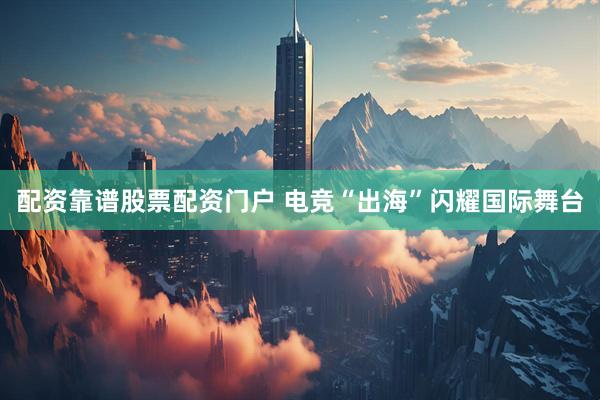 配资靠谱股票配资门户 电竞“出海”闪耀国际舞台