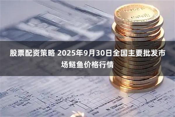 股票配资策略 2025年9月30日全国主要批发市场鲢鱼价格行情