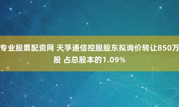 专业股票配资网 天孚通信控股股东拟询价转让850万股 占总股本的1.09%