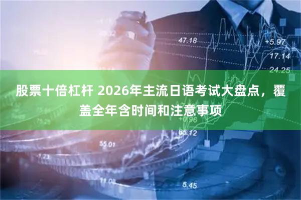 股票十倍杠杆 2026年主流日语考试大盘点，覆盖全年含时间和注意事项