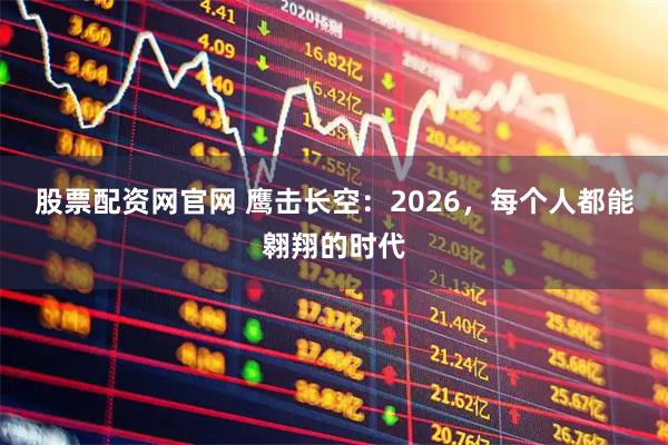 股票配资网官网 鹰击长空:2026,每个人都能翱翔的时代