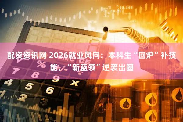 配资资讯网 2026就业风向:本科生“回炉”补技能,“新蓝领”逆袭出圈