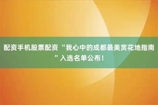 配资手机股票配资 “我心中的成都最美赏花地指南”入选名单公布！