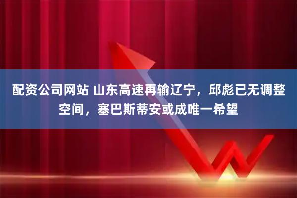 配资公司网站 山东高速再输辽宁，邱彪已无调整空间，塞巴斯蒂安或成唯一希望