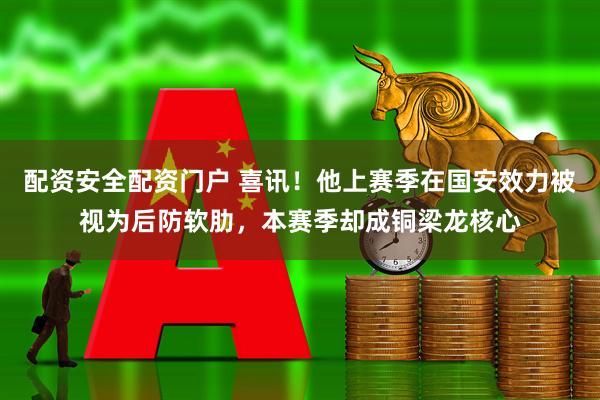 配资安全配资门户 喜讯！他上赛季在国安效力被视为后防软肋，本赛季却成铜梁龙核心