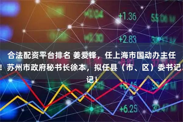 合法配资平台排名 姜爱锋，任上海市国动办主任！苏州市政府秘书长徐本，拟任县（市、区）委书记！
