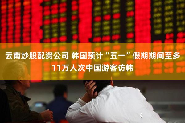 云南炒股配资公司 韩国预计“五一”假期期间至多11万人次中国游客访韩