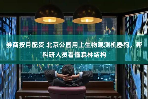 券商按月配资 北京公园用上生物观测机器狗，帮科研人员看懂森林结构