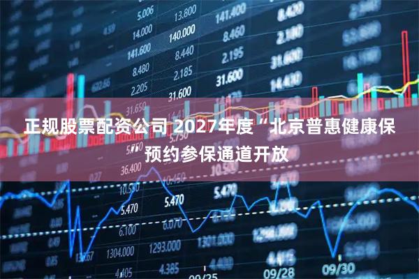 正规股票配资公司 2027年度“北京普惠健康保”预约参保通道开放