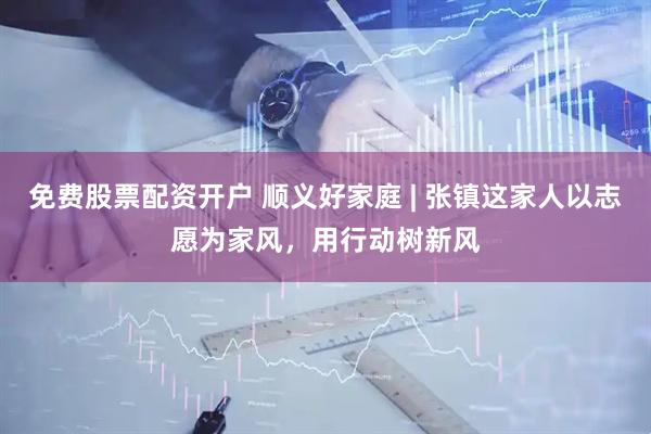 免费股票配资开户 顺义好家庭 | 张镇这家人以志愿为家风，用行动树新风