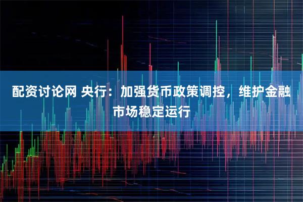 配资讨论网 央行：加强货币政策调控，维护金融市场稳定运行