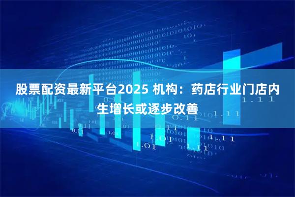 股票配资最新平台2025 机构：药店行业门店内生增长或逐步改善