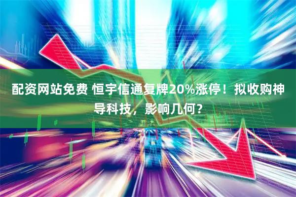 配资网站免费 恒宇信通复牌20%涨停！拟收购神导科技，影响几何？