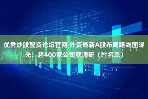 优秀炒股配资论坛官网 外资最新A股布局路线图曝光:超400家公司获调研(附名单)