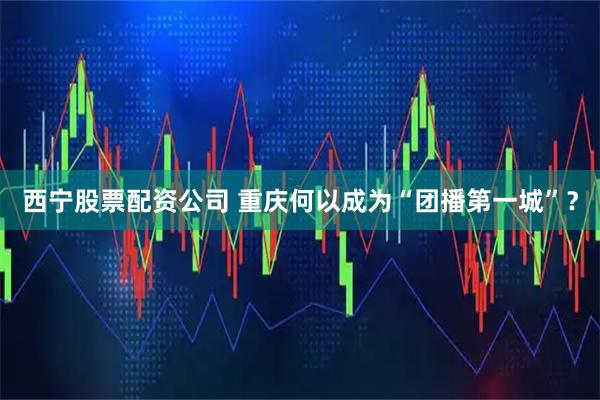 西宁股票配资公司 重庆何以成为“团播第一城”？