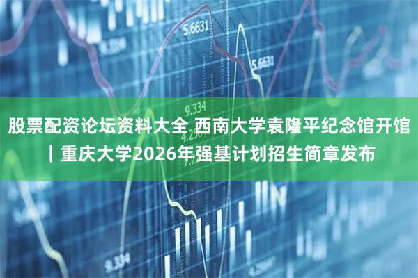 股票配资论坛资料大全 西南大学袁隆平纪念馆开馆｜重庆大学2026年强基计划招生简章发布
