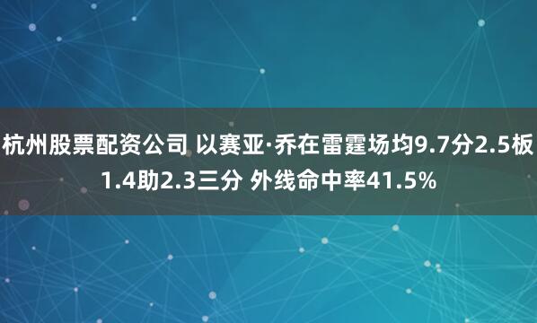 杭州股票配资公司 以赛亚·乔在雷霆场均9.7分2.5板1.4助2.3三分 外线命中率41.5%
