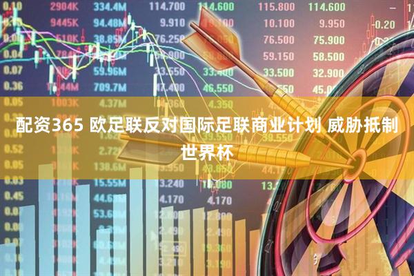 配资365 欧足联反对国际足联商业计划 威胁抵制世界杯
