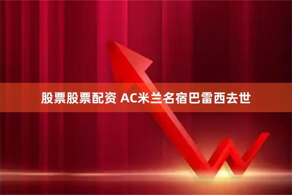 股票股票配资 AC米兰名宿巴雷西去世